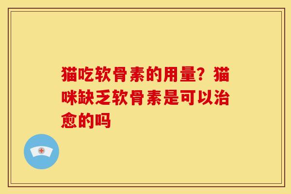 猫吃软骨素的用量？猫咪缺乏软骨素是可以治愈的吗