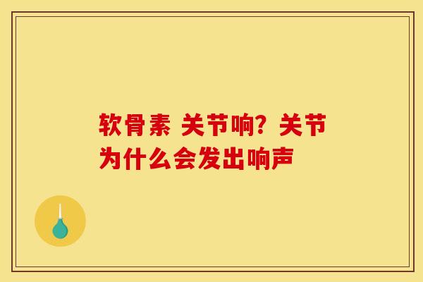 软骨素 关节响？关节为什么会发出响声