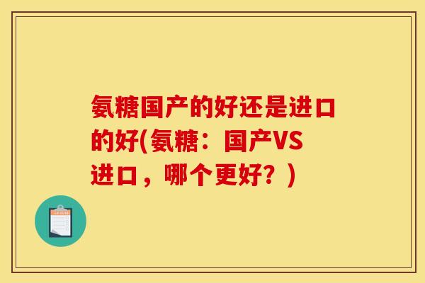 氨糖国产的好还是进口的好(氨糖：国产VS进口，哪个更好？)