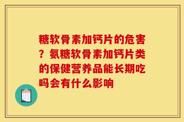糖软骨素加钙片的危害?氨糖软骨素加钙片类的保健营养品能长期吃吗会有什么影响 糖软骨素加钙片的危害?氨糖软骨素加钙片类的保健营养品能长期吃吗会有什么影响
