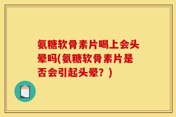 氨糖软骨素片喝上会头晕吗(氨糖软骨素片是否会引起头晕？)
