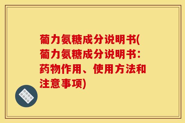 葡力氨糖成分说明书(葡力氨糖成分说明书：药物作用、使用方法和注意事项)