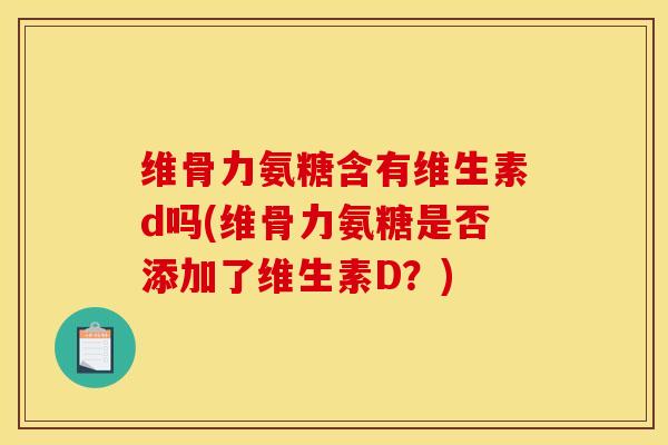 维骨力氨糖含有维生素d吗(维骨力氨糖是否添加了维生素D？)