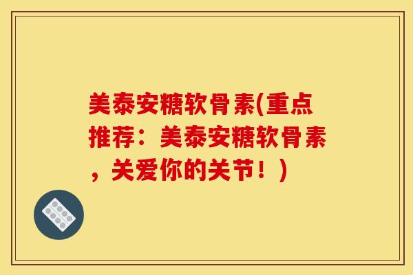 美泰安糖软骨素(重点推荐：美泰安糖软骨素，关爱你的关节！)