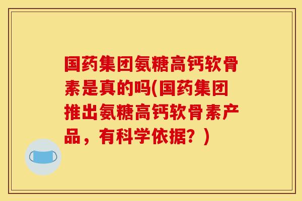 国药集团氨糖高钙软骨素是真的吗(国药集团推出氨糖高钙软骨素产品，有科学依据？)