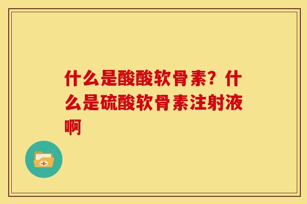 什么是酸酸软骨素？什么是硫酸软骨素注射液啊