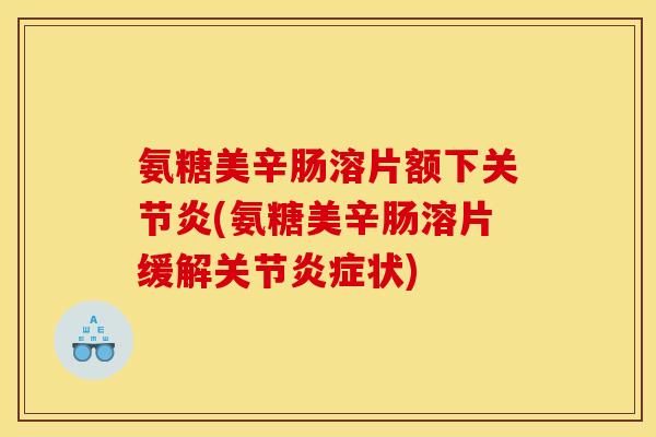 氨糖美辛肠溶片额下关节炎(氨糖美辛肠溶片缓解关节炎症状)