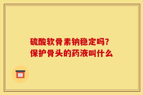 硫酸软骨素钠稳定吗？保护骨头的药液叫什么
