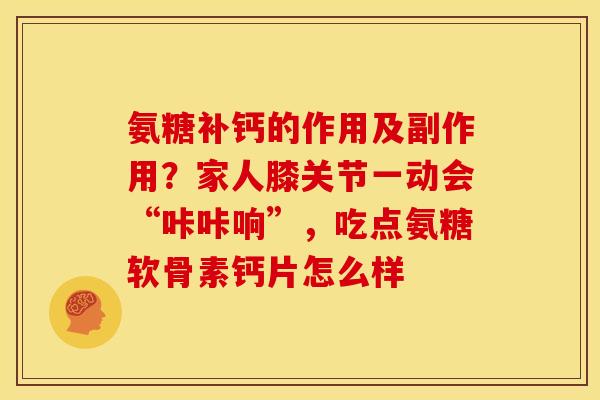 氨糖补钙的作用及副作用？家人膝关节一动会“咔咔响”，吃点氨糖软骨素钙片怎么样