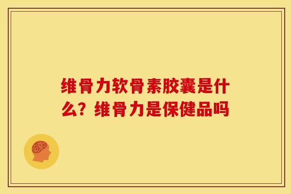 维骨力软骨素胶囊是什么？维骨力是保健品吗