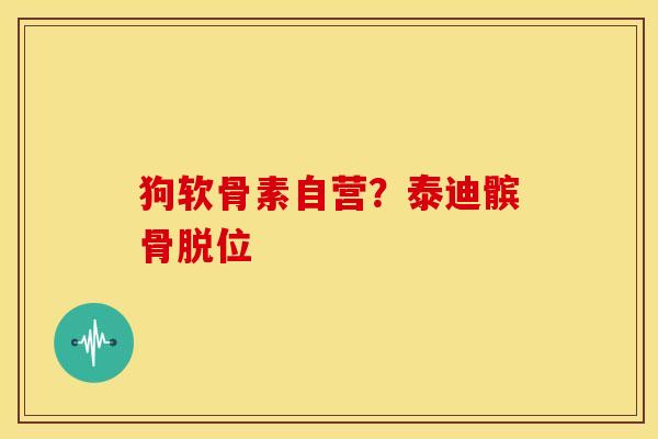 狗软骨素自营？泰迪髌骨脱位