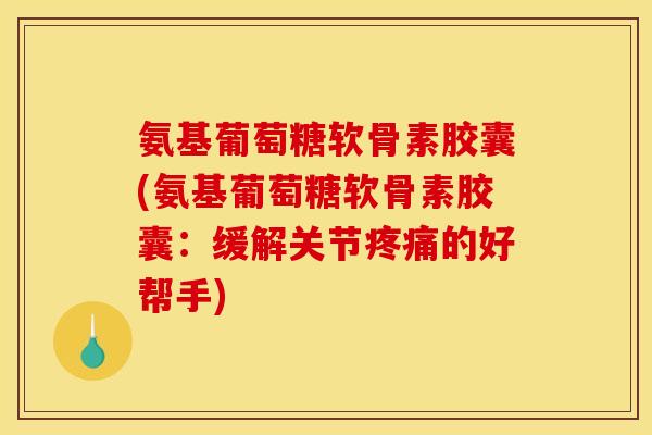 氨基葡萄糖软骨素胶囊(氨基葡萄糖软骨素胶囊：缓解关节疼痛的好帮手)