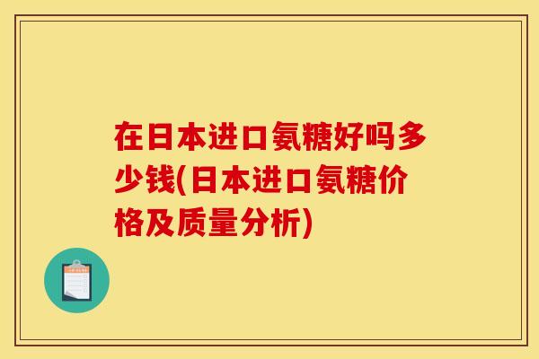 在日本进口氨糖好吗多少钱(日本进口氨糖价格及质量分析)