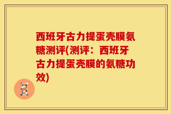 西班牙古力提蛋壳膜氨糖测评(测评：西班牙古力提蛋壳膜的氨糖功效)
