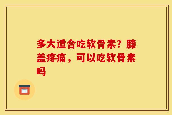 多大适合吃软骨素？膝盖疼痛，可以吃软骨素吗