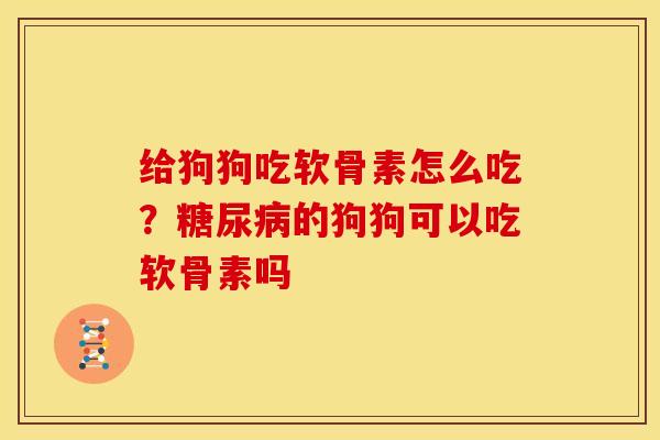 给狗狗吃软骨素怎么吃？糖尿病的狗狗可以吃软骨素吗