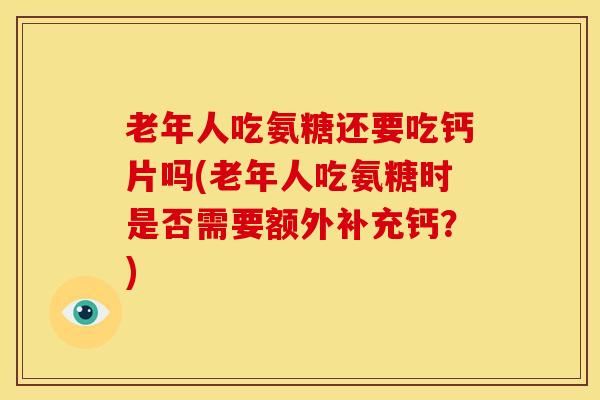 老年人吃氨糖还要吃钙片吗(老年人吃氨糖时是否需要额外补充钙？)