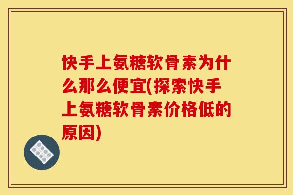 快手上氨糖软骨素为什么那么便宜(探索快手上氨糖软骨素价格低的原因) 快手上氨糖软骨素为什么那么便宜(探索快手上氨糖软骨素价格低的原因)