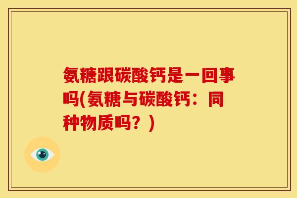 氨糖跟碳酸钙是一回事吗(氨糖与碳酸钙：同种物质吗？)