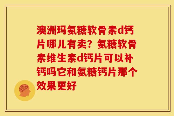澳洲玛氨糖软骨素d钙片哪儿有卖？氨糖软骨素维生素d钙片可以补钙吗它和氨糖钙片那个效果更好