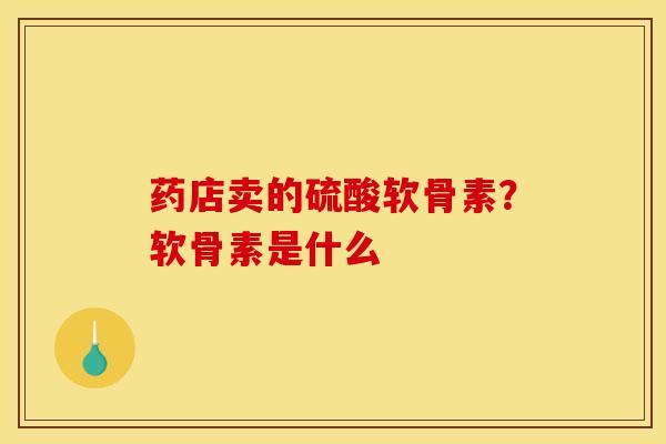 药店卖的硫酸软骨素？软骨素是什么