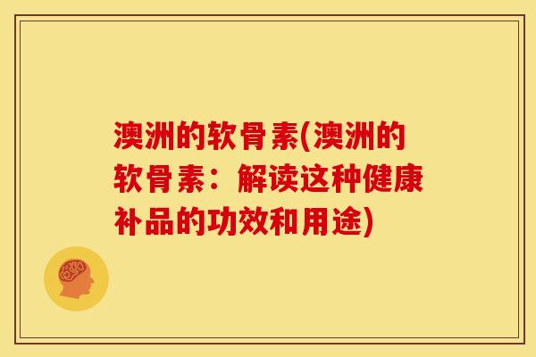 澳洲的软骨素(澳洲的软骨素：解读这种健康补品的功效和用途)