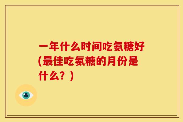 一年什么时间吃氨糖好(佳吃氨糖的月份是什么?) 一年什么时间吃氨糖好(佳吃氨糖的月份是什么?)
