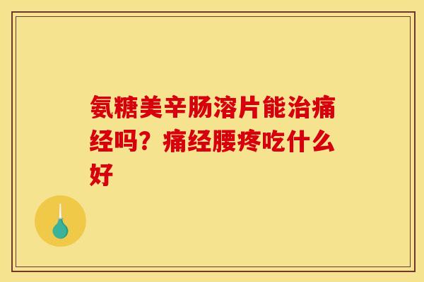 氨糖美辛肠溶片能痛经吗?痛经腰疼吃什么好 氨糖美辛肠溶片能痛经吗?痛经腰疼吃什么好