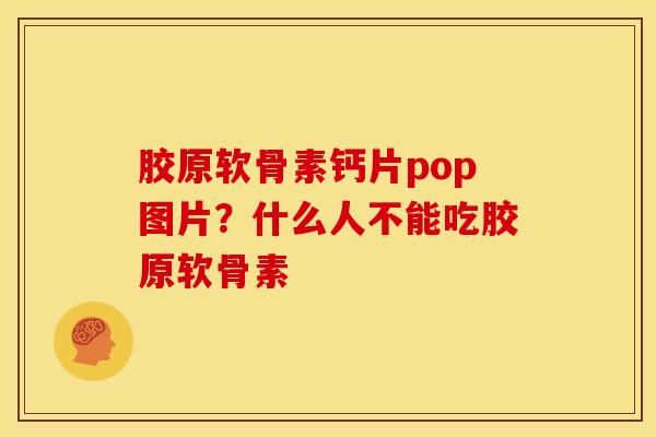 胶原软骨素钙片pop图片？什么人不能吃胶原软骨素