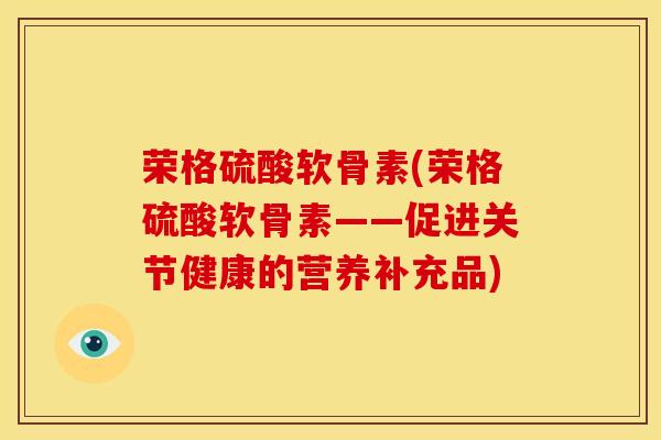 荣格硫酸软骨素(荣格硫酸软骨素——促进关节健康的营养补充品)