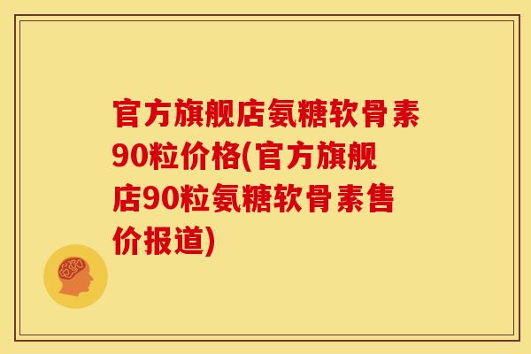 官方旗舰店氨糖软骨素90粒价格(官方旗舰店90粒氨糖软骨素售价报道)