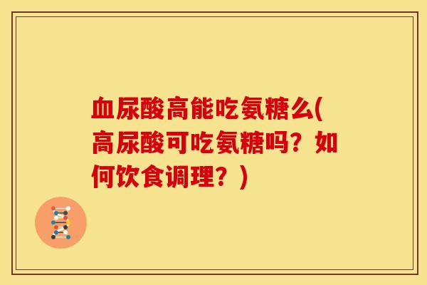 血尿酸高能吃氨糖么(高尿酸可吃氨糖吗？如何饮食调理？)