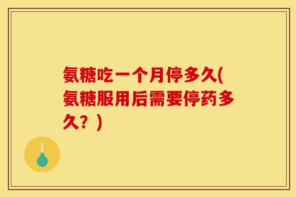 氨糖吃一个月停多久(氨糖服用后需要停药多久？)