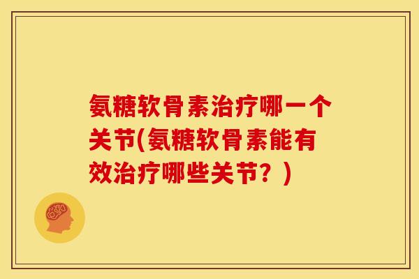 氨糖软骨素治疗哪一个关节(氨糖软骨素能有效治疗哪些关节？)