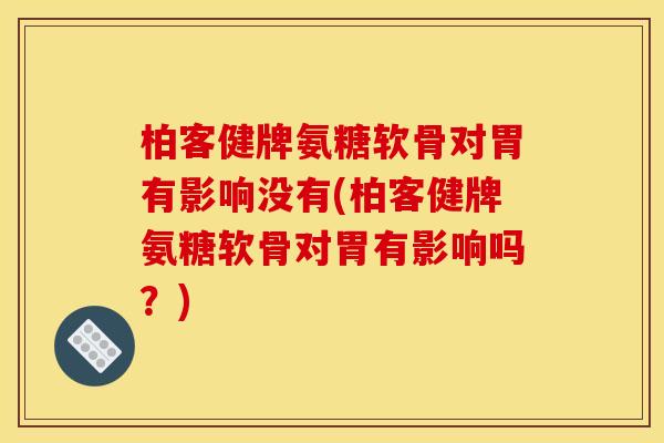 柏客健牌氨糖软骨对胃有影响没有(柏客健牌氨糖软骨对胃有影响吗？)
