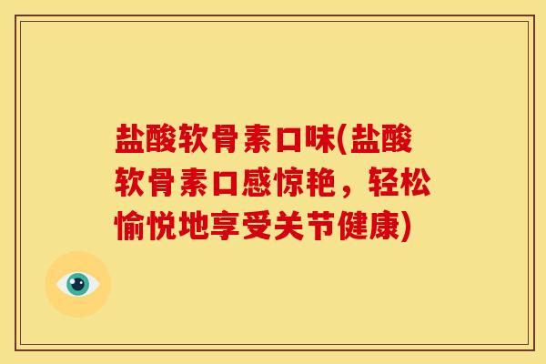 盐酸软骨素口味(盐酸软骨素口感惊艳，轻松愉悦地享受关节健康)