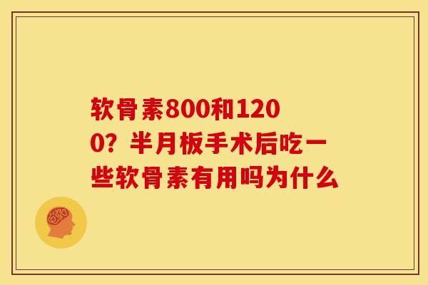 软骨素800和1200？半月板手术后吃一些软骨素有用吗为什么