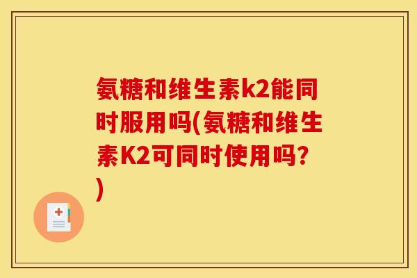 氨糖和维生素k2能同时服用吗(氨糖和维生素K2可同时使用吗？)