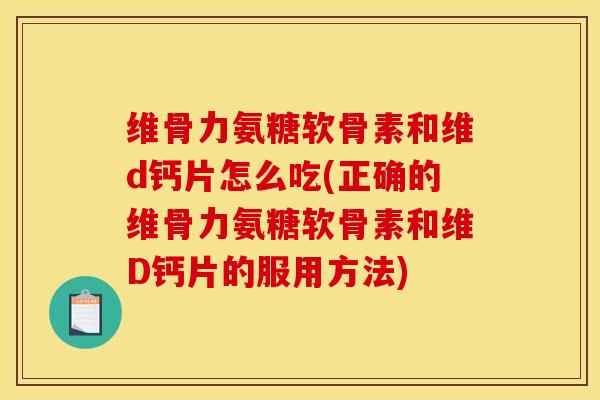 维骨力氨糖软骨素和维d钙片怎么吃(正确的维骨力氨糖软骨素和维D钙片的服用方法)