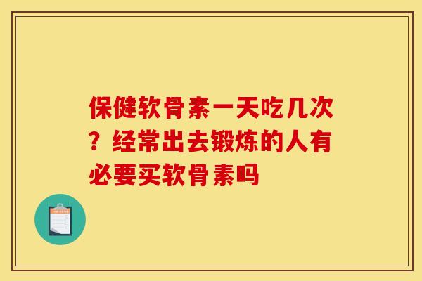 保健软骨素一天吃几次？经常出去锻炼的人有必要买软骨素吗