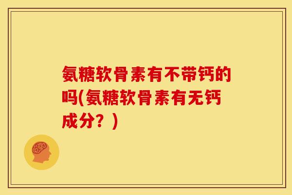 氨糖软骨素有不带钙的吗(氨糖软骨素有无钙成分？)