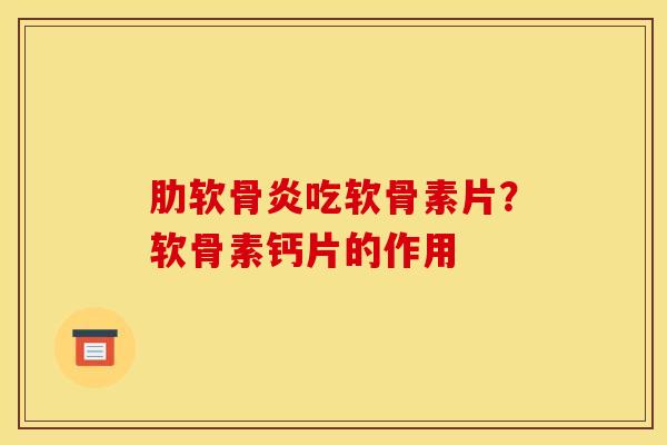肋软骨炎吃软骨素片？软骨素钙片的作用