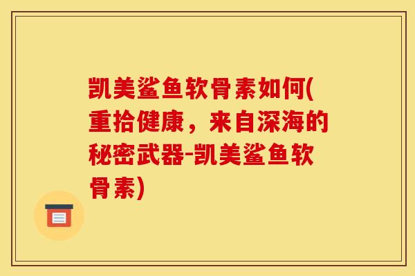 凯美鲨鱼软骨素如何(重拾健康，来自深海的秘密武器-凯美鲨鱼软骨素)