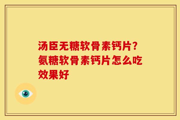 汤臣无糖软骨素钙片？氨糖软骨素钙片怎么吃效果好