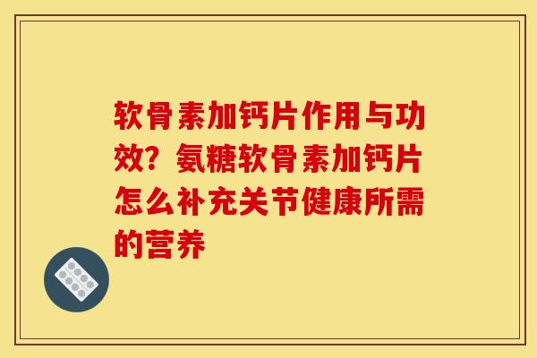 软骨素加钙片作用与功效？氨糖软骨素加钙片怎么补充关节健康所需的营养