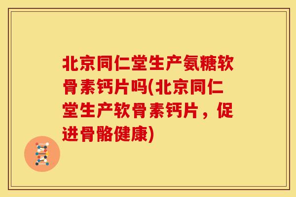 北京同仁堂生产氨糖软骨素钙片吗(北京同仁堂生产软骨素钙片,促进骨骼健康) 北京同仁堂生产氨糖软骨素钙片吗(北京同仁堂生产软骨素钙片,促进骨骼健康)