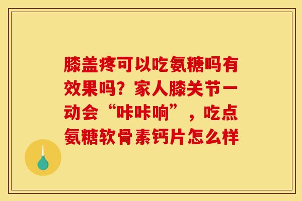 膝盖疼可以吃氨糖吗有效果吗？家人膝关节一动会“咔咔响”，吃点氨糖软骨素钙片怎么样