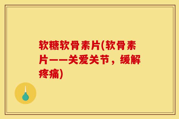 软糖软骨素片(软骨素片——关爱关节，缓解疼痛)