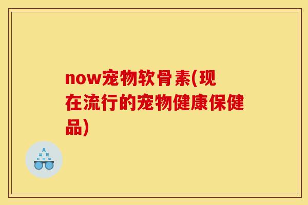 now宠物软骨素(现在流行的宠物健康保健品)