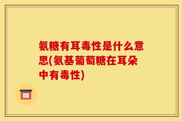 氨糖有耳毒性是什么意思(氨基葡萄糖在耳朵中有毒性) 氨糖有耳毒性是什么意思(氨基葡萄糖在耳朵中有毒性)